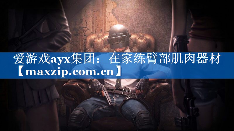 爱游戏ayx集团：在家练臂部肌肉器材