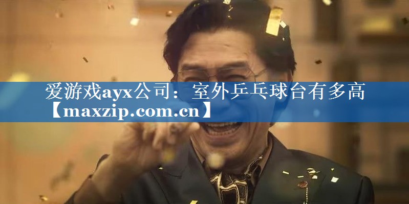 爱游戏ayx公司：室外乒乓球台有多高