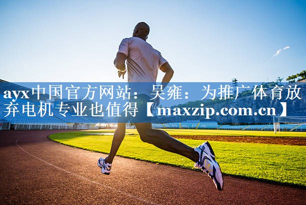 <strong>ayx中国官方网站：吴雍：为推广体育放弃电机专业也值得</strong>