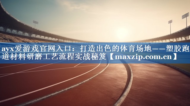 <strong>ayx爱游戏官网入口：打造出色的体育场地——塑胶跑道材料研磨工艺流程实战秘笈</strong>