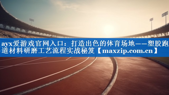 打造出色的体育场地——塑胶跑道材料研磨工艺流程实战秘笈 打造出色的体育场地——塑胶跑道材料研磨工艺流程实战秘笈