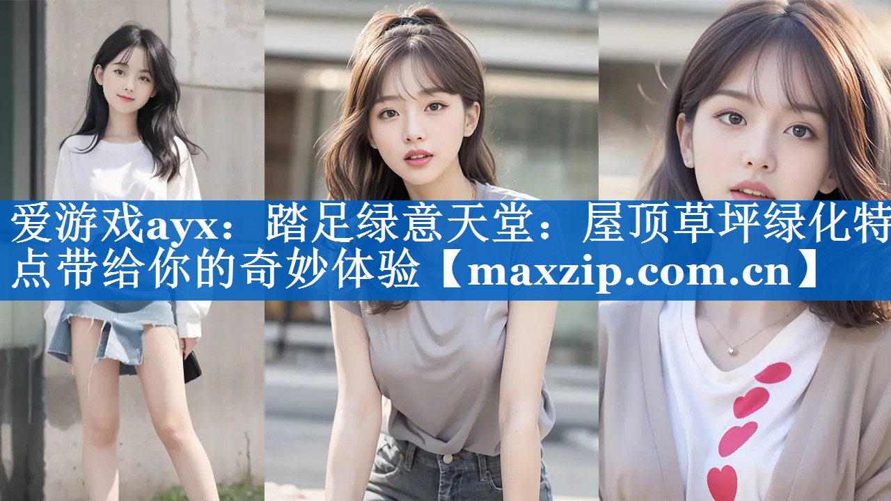 爱游戏ayx：踏足绿意天堂：屋顶草坪绿化特点带给你的奇妙体验
