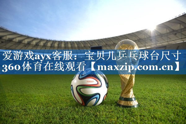 爱游戏ayx客服：宝贝儿乒乓球台尺寸360体育在线观看