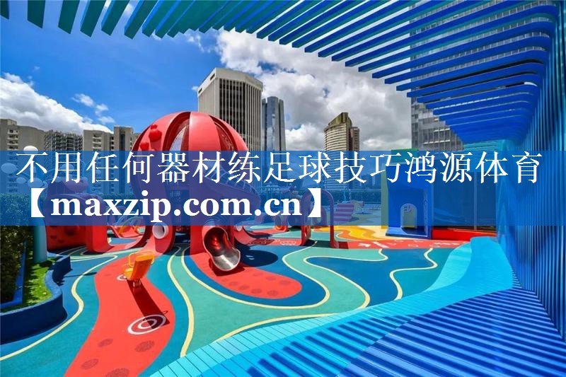 不用任何器材练足球技巧鸿源体育