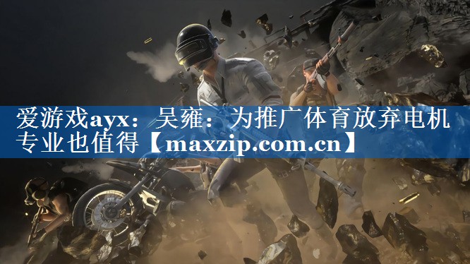 爱游戏ayx：吴雍：为推广体育放弃电机专业也值得