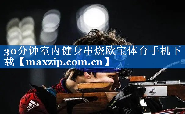 30分钟室内健身串烧欧宝体育手机下载