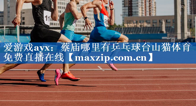 爱游戏ayx：蔡庙哪里有乒乓球台山猫体育免费直播在线