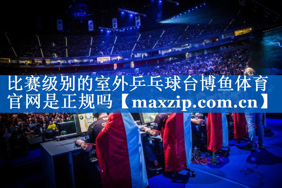 比赛级别的室外乒乓球台博鱼体育官网是正规吗