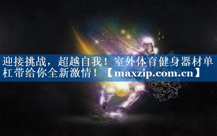 迎接挑战,超越自我!室外体育健身器材单杠带给你全新激情! 迎接挑战,超越自我!室外体育健身器材单杠带给你全新激情!